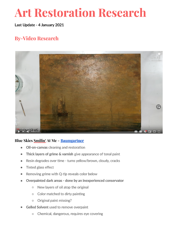 Document titled: Art Restoration Research. Last Update: 4 January 2021. Section under heading "By-Video Research" shows a picture of a youtube video, with a brown canvas on white paper background. Notes below read: "Blue Skies Smilin’ At Me - Baumgartner. Oil-on-canvas cleaning and restoration. Thick layers of grime & varnish give appearance of tonal paint. Resin degrades over time - turns yellow/brown, cloudy, cracks. Tinted glass effect. Removing grime with Q-tip reveals color below. Overpainted dark areas - done by an inexperienced conservator. New layers of oil atop the original. Color matched to dirty painting. Original paint missing? Gelled Solvent used to remove overpaint. Chemical, dangerous, requires eye covering."