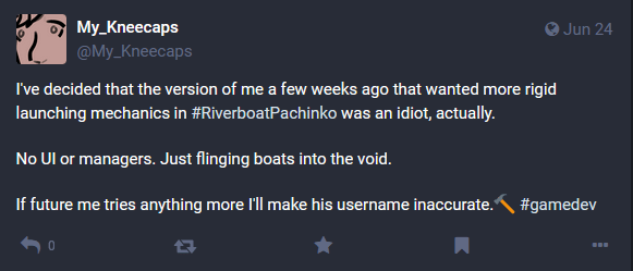 Message from @My_Kneecaps@mastodon.gamedev.place: I've decided that the version of me a few weeks ago that wanted more rigid launching mechanics in #RiverboatPachinko was an idiot, actually. No UI or managers. Just flinging boats into the void. If future me tries anything more I'll make his username inaccurate.🔨 #gamedev