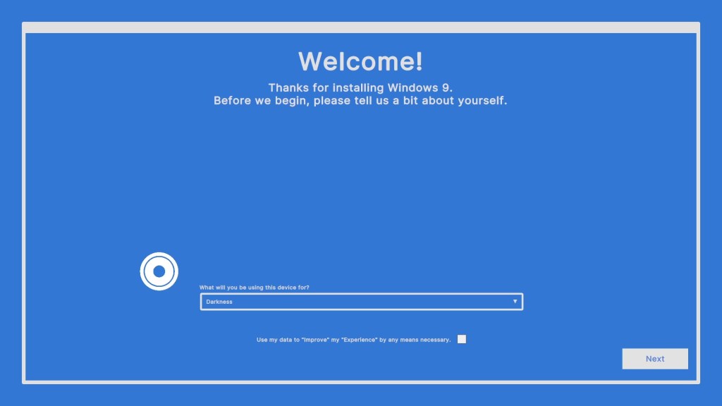 "Welcome! Thanks for installing Windows 9. Before we begin, please tell us a bit about yourself."

"What will you be using this device for?"

"Darkness."