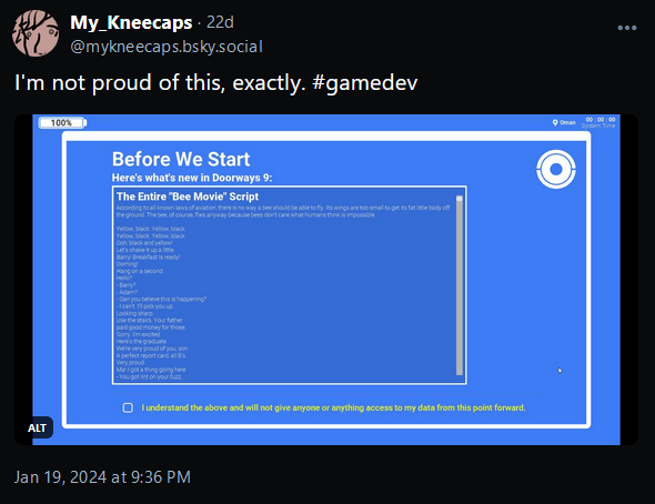 @mykneecaps.bsky.social, January 19th, 2024: "I'm not proud of this, exactly. #gamedev". Attached to the message is a white-on-blue "Before We Start" page, with a scroll field containing the entire script of the Bee Movie
